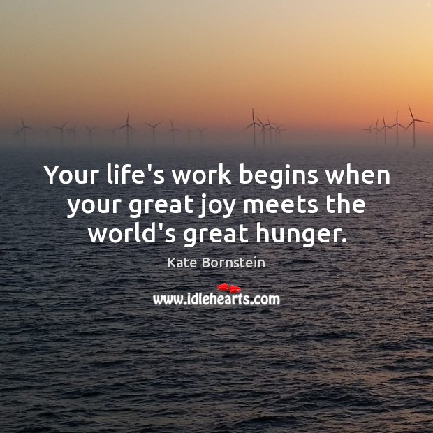 Your life’s work begins when your great joy meets the world’s great hunger. Kate Bornstein Picture Quote