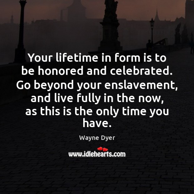 Your lifetime in form is to be honored and celebrated. Go beyond Wayne Dyer Picture Quote