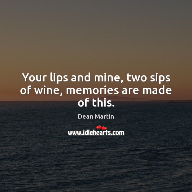 Your lips and mine, two sips of wine, memories are made of this. Dean Martin Picture Quote