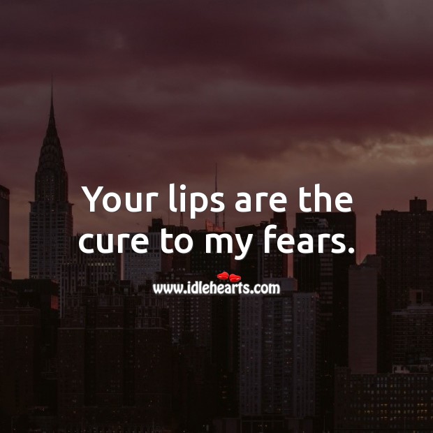 Your lips are the cure to my fears. 