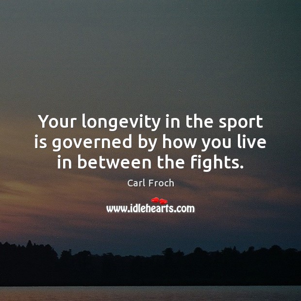 Your longevity in the sport is governed by how you live in between the fights. Carl Froch Picture Quote