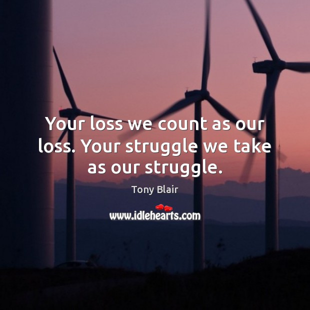 Your loss we count as our loss. Your struggle we take as our struggle. Tony Blair Picture Quote