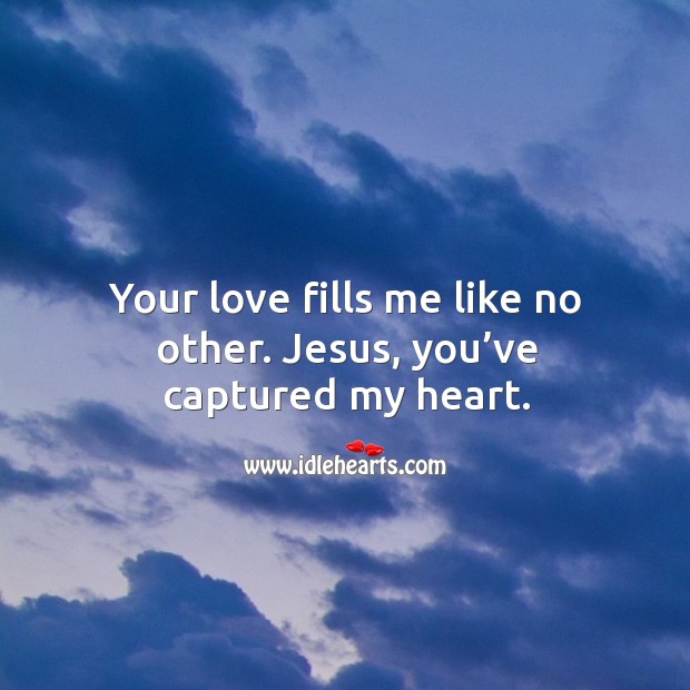 Your Love Fills Me Like No Other Jesus You Ve Captured My Heart Idlehearts