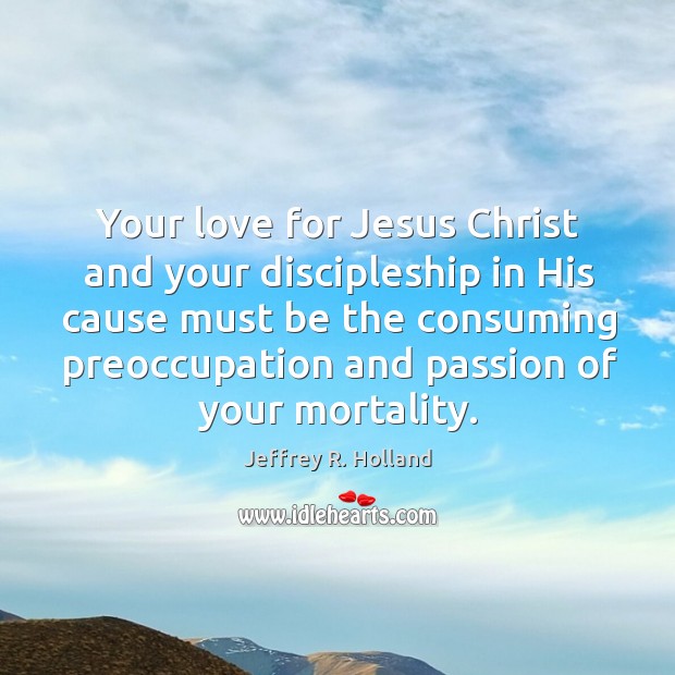 Your love for Jesus Christ and your discipleship in His cause must Jeffrey R. Holland Picture Quote