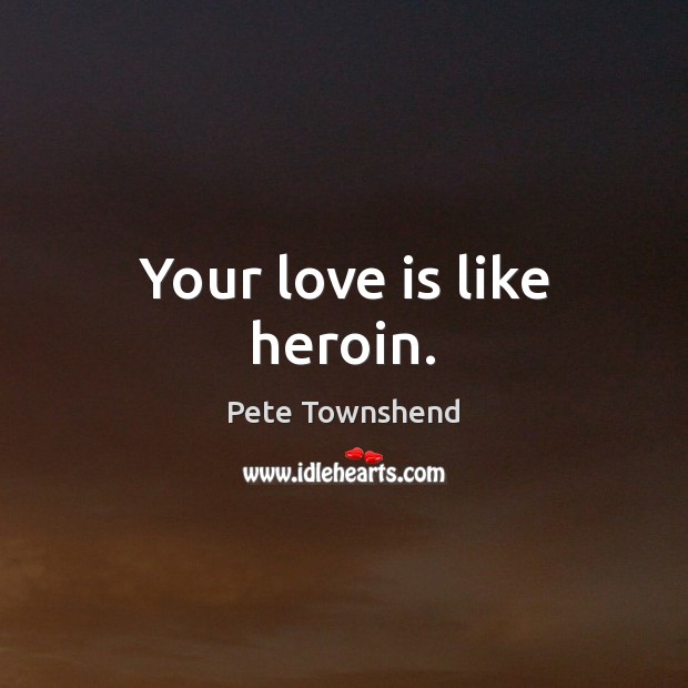 Your love is like heroin. Pete Townshend Picture Quote