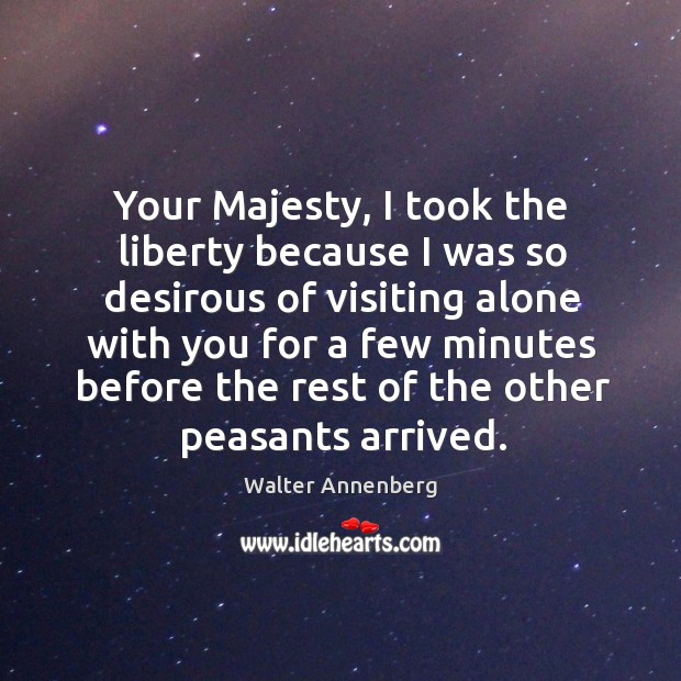 Your majesty, I took the liberty because I was so desirous of visiting Image