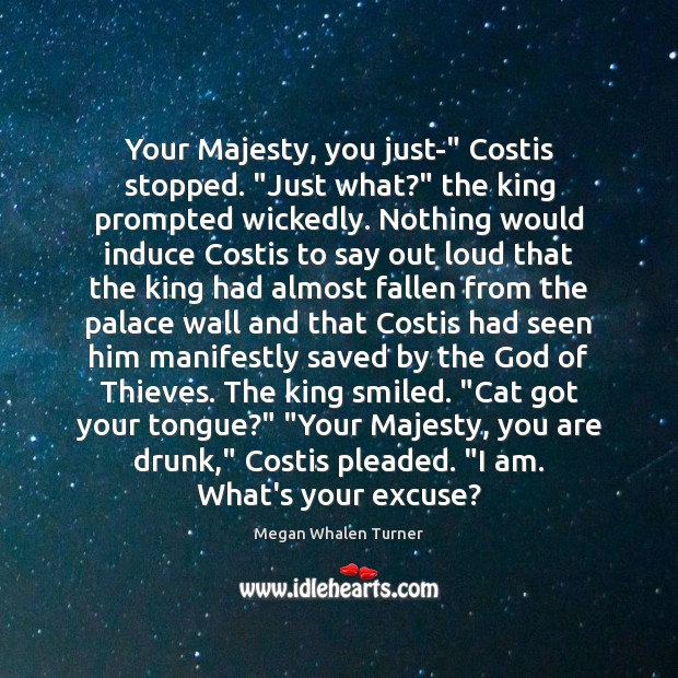 Your Majesty, you just-” Costis stopped. “Just what?” the king prompted wickedly. Megan Whalen Turner Picture Quote