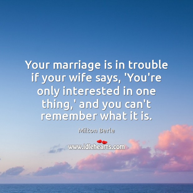 Your marriage is in trouble if your wife says, ‘You’re only interested Milton Berle Picture Quote
