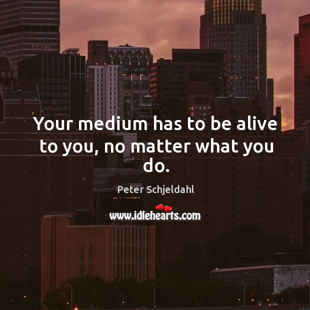 Your medium has to be alive to you, no matter what you do. Peter Schjeldahl Picture Quote