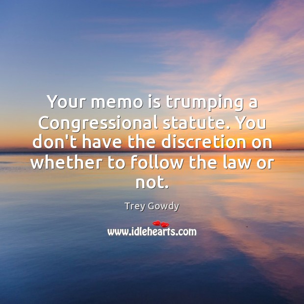 Your memo is trumping a Congressional statute. You don’t have the discretion Trey Gowdy Picture Quote