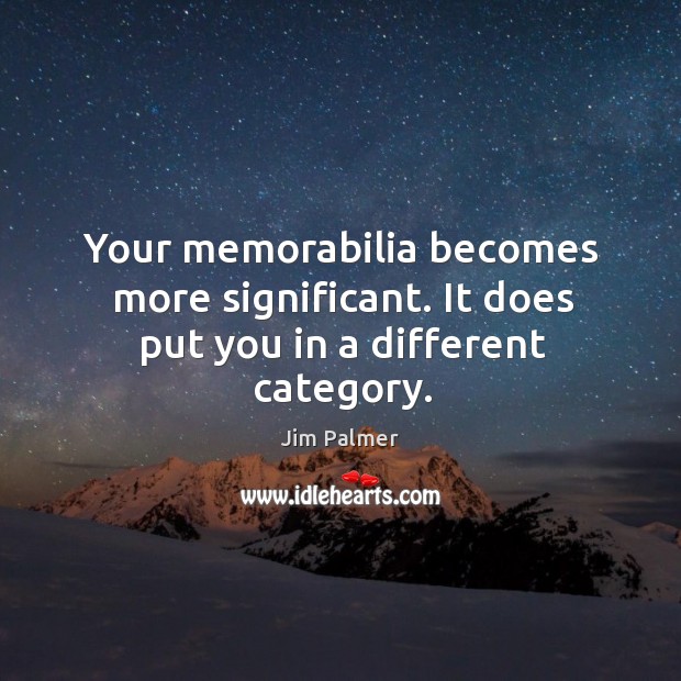 Your memorabilia becomes more significant. It does put you in a different category. Jim Palmer Picture Quote