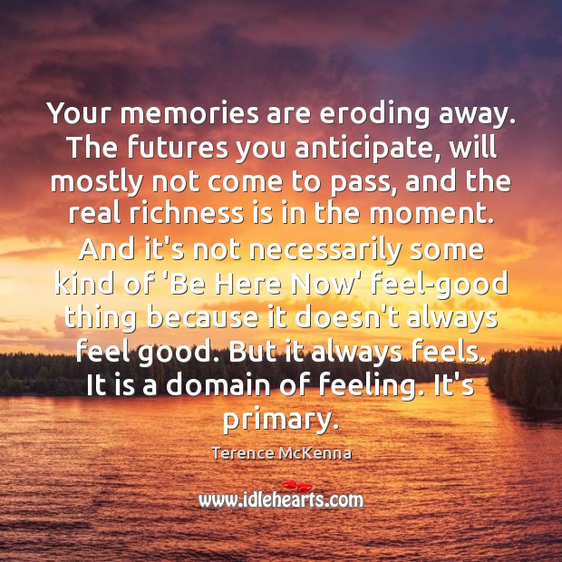 Your memories are eroding away. The futures you anticipate, will mostly not 
