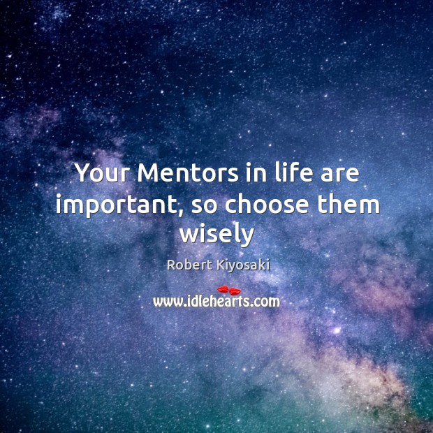 Your Mentors in life are important, so choose them wisely 