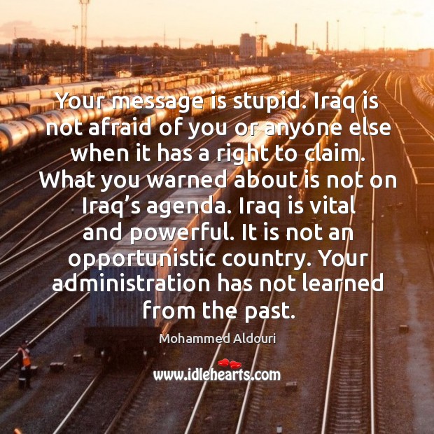 Your message is stupid. Iraq is not afraid of you or anyone else when it has a right to claim. Mohammed Aldouri Picture Quote