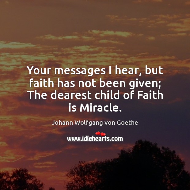 Your messages I hear, but faith has not been given; The dearest child of Faith is Miracle. Johann Wolfgang von Goethe Picture Quote