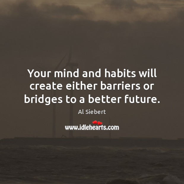 Your mind and habits will create either barriers or bridges to a better future. Al Siebert Picture Quote