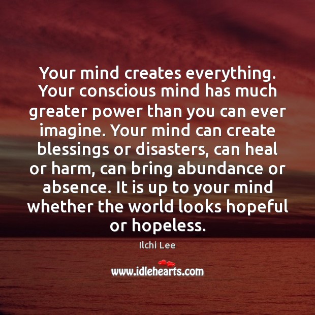 Your mind creates everything. Your conscious mind has much greater power than Ilchi Lee Picture Quote