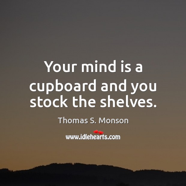 Your mind is a cupboard and you stock the shelves. Thomas S. Monson Picture Quote