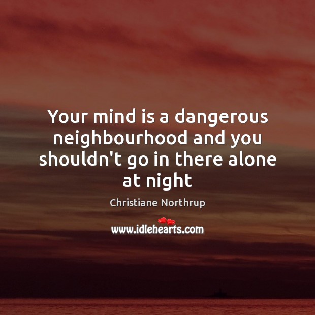 Your mind is a dangerous neighbourhood and you shouldn’t go in there alone at night 