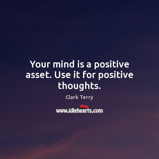 Your mind is a positive asset. Use it for positive thoughts. 