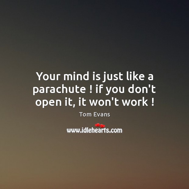 Your mind is just like a parachute ! if you don’t open it, it won’t work ! Tom Evans Picture Quote