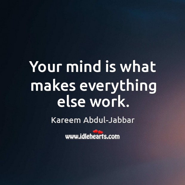Your mind is what makes everything else work. Kareem Abdul-Jabbar Picture Quote