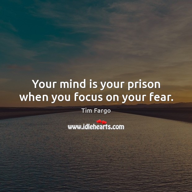 Your mind is your prison when you focus on your fear. Tim Fargo Picture Quote