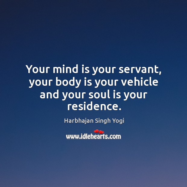 Your mind is your servant, your body is your vehicle and your soul is your residence. Image