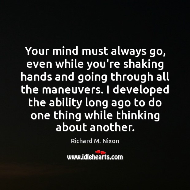Your mind must always go, even while you’re shaking hands and going Richard M. Nixon Picture Quote
