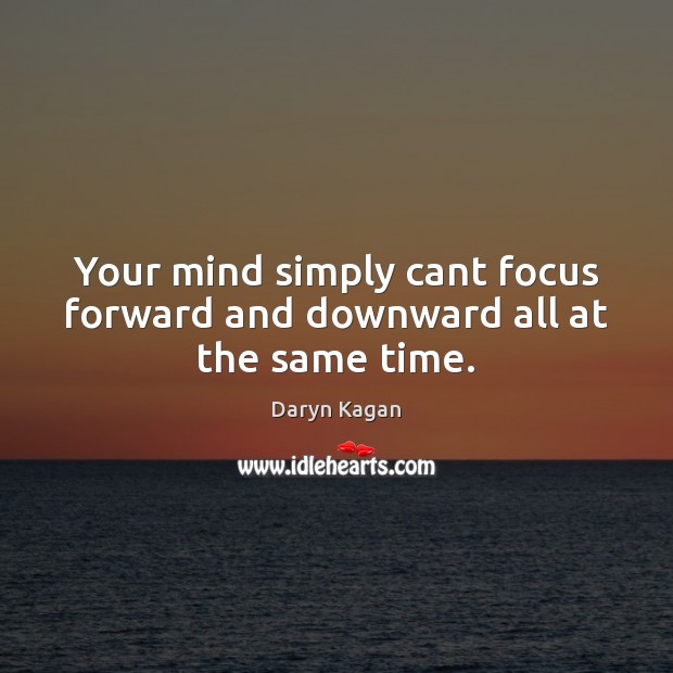 Your mind simply cant focus forward and downward all at the same time. Daryn Kagan Picture Quote