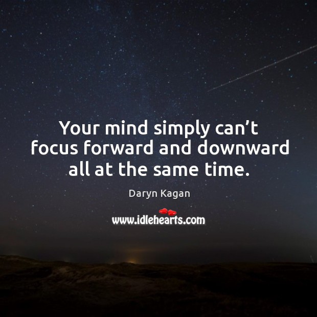 Your mind simply can’t focus forward and downward all at the same time. Image