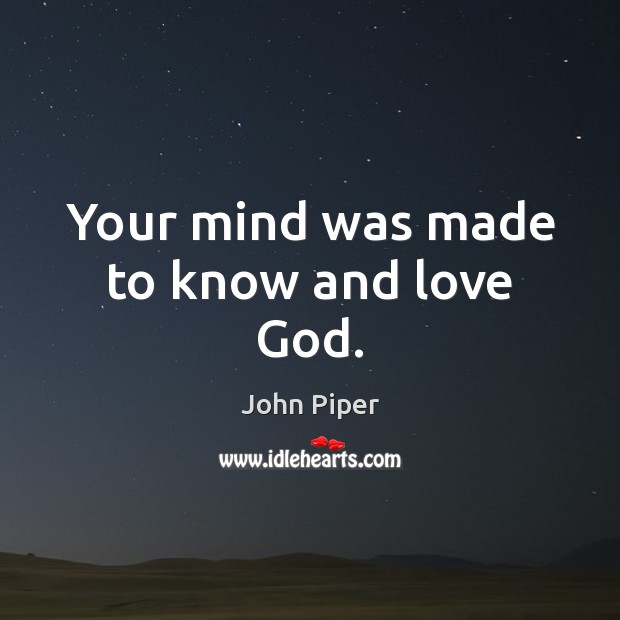 Your mind was made to know and love God. John Piper Picture Quote