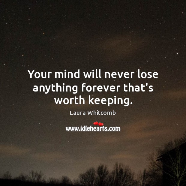 Your mind will never lose anything forever that’s worth keeping. Laura Whitcomb Picture Quote