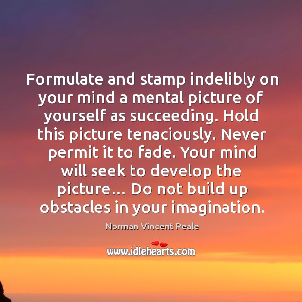 Your mind will seek to develop the picture… do not build up obstacles in your imagination. Image