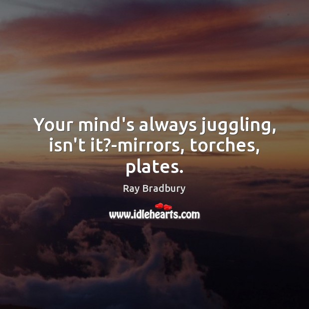 Your mind’s always juggling, isn’t it?-mirrors, torches, plates. Image