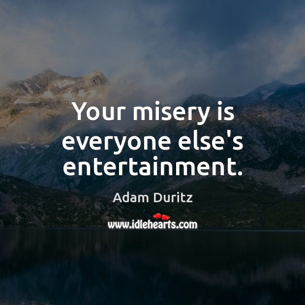 Your misery is everyone else’s entertainment. Adam Duritz Picture Quote