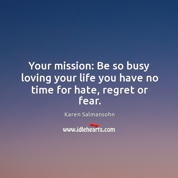 Your mission: be so busy loving your life you have no time for hate, regret or fear. Karen Salmansohn Picture Quote