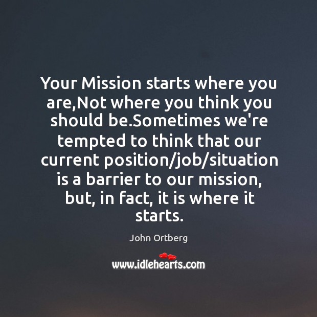 Your Mission starts where you are,Not where you think you should John Ortberg Picture Quote