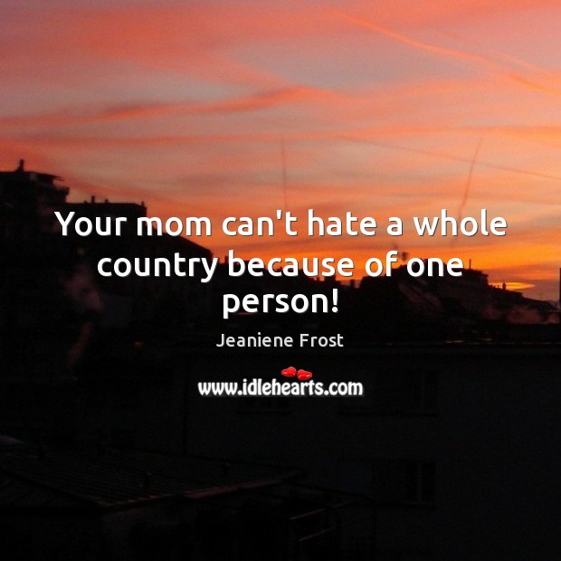 Your mom can’t hate a whole country because of one person! Image