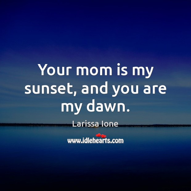 Your mom is my sunset, and you are my dawn. Image
