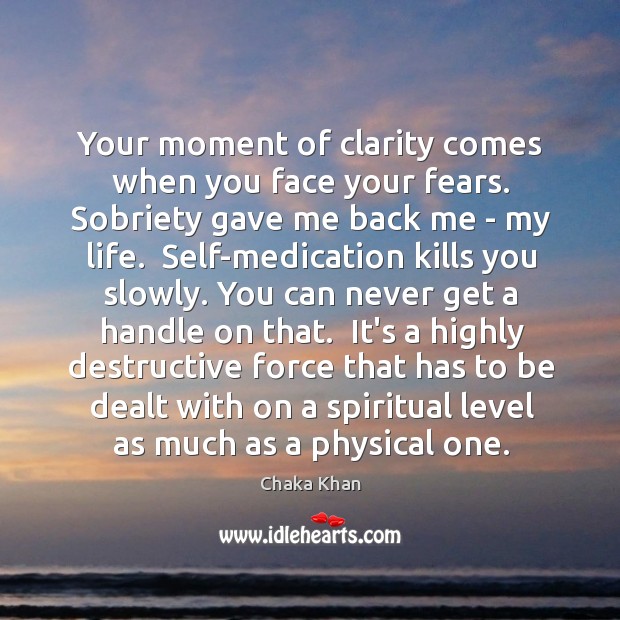 Your moment of clarity comes when you face your fears. Sobriety gave Chaka Khan Picture Quote