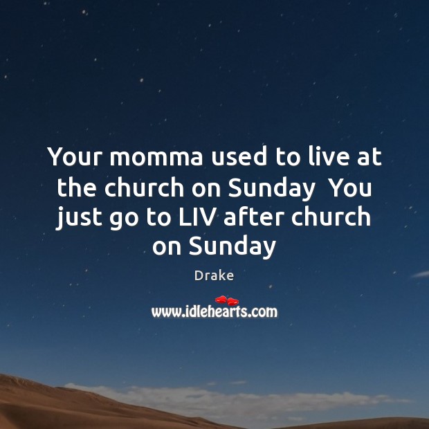 Your momma used to live at the church on Sunday  You just go to LIV after church on Sunday Drake Picture Quote