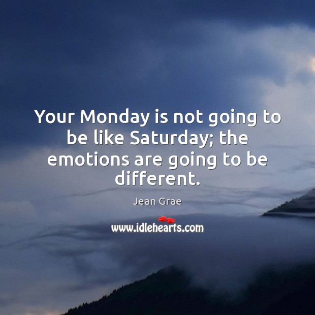 Your Monday is not going to be like Saturday; the emotions are going to be different. Jean Grae Picture Quote