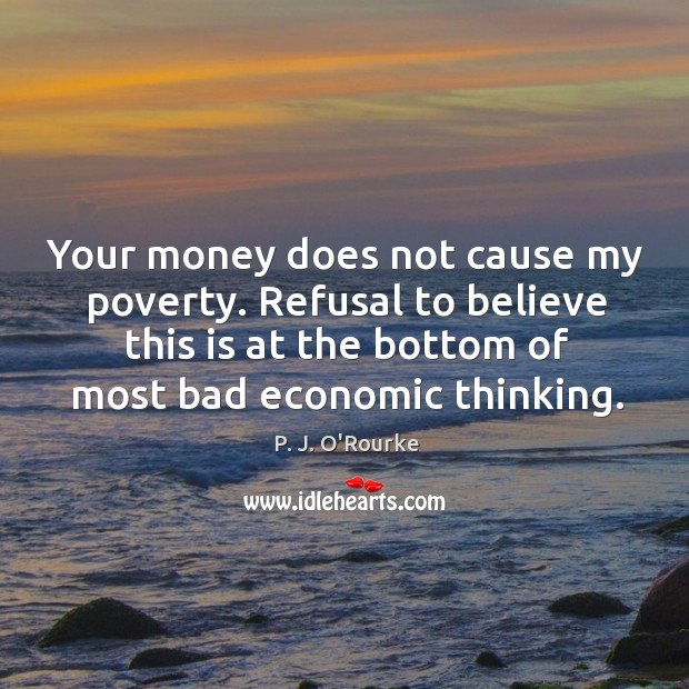 Your money does not cause my poverty. Refusal to believe this is P. J. O’Rourke Picture Quote