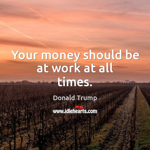 Your money should be at work at all times. Donald Trump Picture Quote
