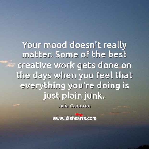 Your mood doesn’t really matter. Some of the best creative work gets Julia Cameron Picture Quote