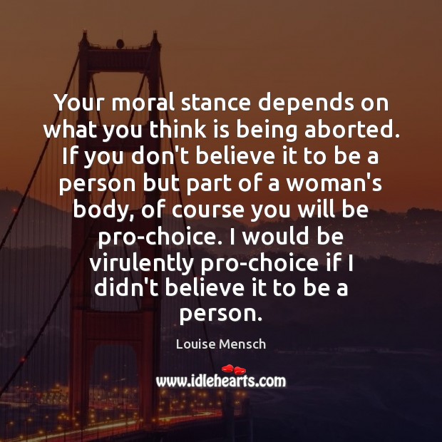 Your moral stance depends on what you think is being aborted. If Louise Mensch Picture Quote
