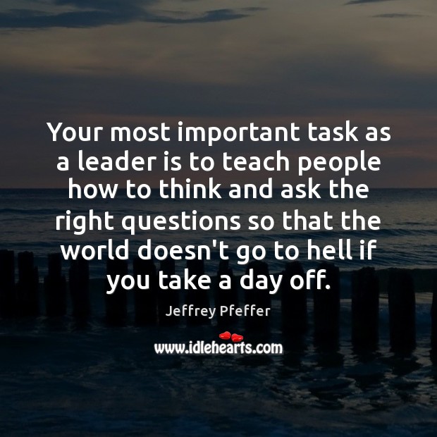 Your most important task as a leader is to teach people how Jeffrey Pfeffer Picture Quote
