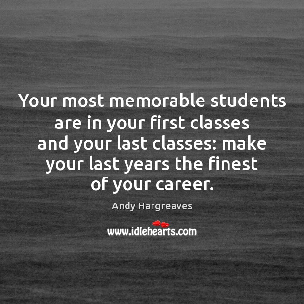 Your most memorable students are in your first classes and your last Andy Hargreaves Picture Quote