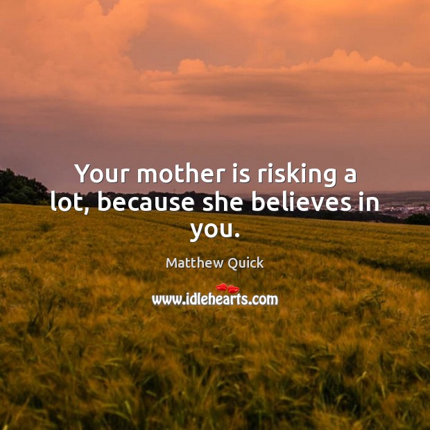 Your mother is risking a lot, because she believes in you. Matthew Quick Picture Quote